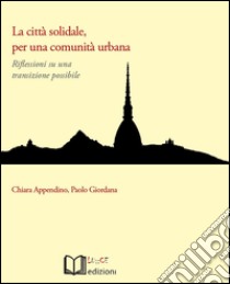 La città solidale, per una comunità urbana. Riflessioni su una transizione possibile libro di Appendino Chiara; Giordana Paolo