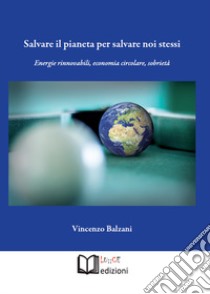 Salvare il pianeta per salvare noi stessi. Energie rinnovabili, economia circolare, sobrietà libro di Balzani Vincenzo