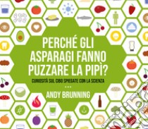 Perché gli asparagi fanno puzzare la pipì? Curiosità sul cibo spiegate con la scienza libro di Brunning Andy