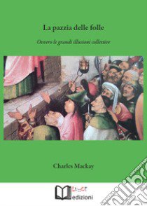 La pazzia delle folle. Ovvero le grandi illusioni collettive libro di Mackay Charles