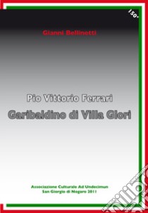 Pio Vittorio Ferrari. Garibaldino di Villa Glori libro di Bellinetti Gianni