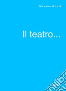 Il teatro... libro di Monti Silvana