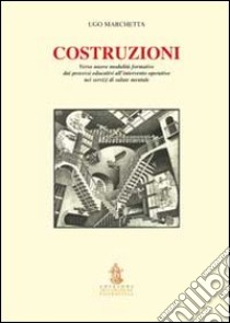 Costruzioni. Verso nuove modalità formative dai processi educativi all'intervento operativo nei servizi di salute mentale libro di Marchetta Ugo