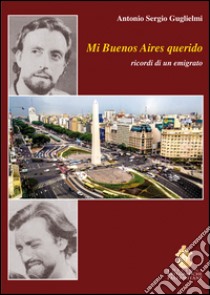 Mi Buenos Aires querido. Ricordi di un emigrato libro di Guglielmi Antonio Sergio; Lazzara G. E. (cur.)