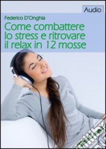 Come combattere lo stress e ritrovare il relax in 12 mosse. CD Audio formato MP3 libro di D'Onghia Federico