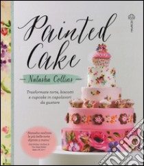 Painted cake. Trasformate torte, biscotti e cupcake in capolavori da gustare libro di Collins Natasha