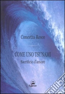 Come uno tsunami. Sacrificio d'amore libro di Resce Concetta