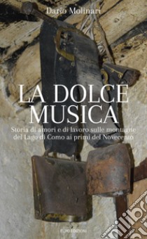 La dolce musica. Storia di amori e di lavoro sulle montagne del Lago di Como ai primi del novecento libro di Molinari Dario