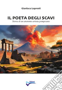 Il poeta degli scavi. Storia di un anonimo artista pompeiano. Nuova ediz. libro di Lopresti Gianluca