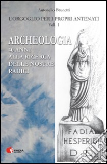 Archeologia. 40 anni alla ricerca delle nostre radici libro di Brunetti Antonello