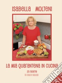 La mia quarantena in cucina. 25 ricette di dolci golosi. Ediz. illustrata. Vol. 4 libro di Molteni Calzolari Isabella