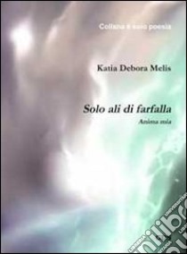 Solo ali di farfalla. Anima mia libro di Melis Katia Debora