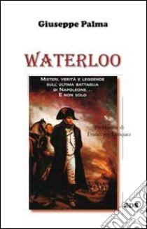 Waterloo. Misteri, verità e leggende sull'ultima battaglia di Napoleone. E non solo... libro di Palma Giuseppe