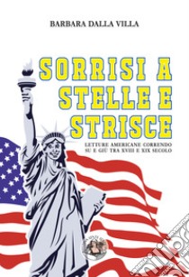 Sorrisi a stelle e strisce. Letture americane correndo su e giù tra XVIII e XIX secolo libro di Dalla Villa Barbara