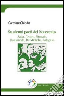 Su alcuni poeti del Novecento. Saba, Alvaro, Montale, Quasimodo, De Michelis, Calogero libro di Chiodo Carmine