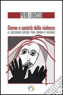 Donne e società della violenza. Il secondo sesso tra grida e silenzi libro di Lorusso Piero