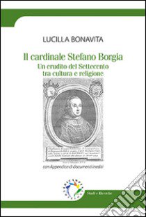 Il cardinale Stefano Borgia. Un erudito del Settecento tra cultura e religione libro di Bonavita Lucilla