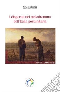 I disperati nel melodramma dell'Italia postunitaria. Nuova ediz. libro di Lucarelli Elisa