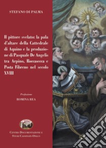 Il pittore svelato: la pala d'altare della Cattedrale di Aquino e la produzione di Pasquale De Angelis tra Arpino, Roccasecca e Posta Fibreno nel secolo XVIII libro di Di Palma Stefano