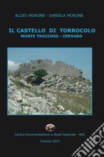 Il castello di Torrocolo. Monte Trocchio - Cervaro libro di Morone Alceo; Morone Daniela