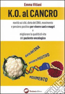 K.O. al cancro. Novità sui cibi, dieta del DNA, movimento e pensiero positivo per vivere sani e magri e migliorare la qualità di vita del paziente oncologico libro di Vitiani Emma