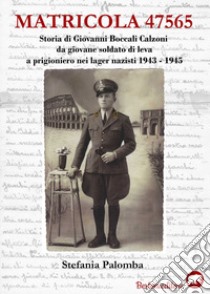 Matricola 47565. Storia di Giovanni Boccali Calzoni da giovane soldato di leva a prigioniero nei lager nazisti 1943-1945 libro di Palomba Stefania