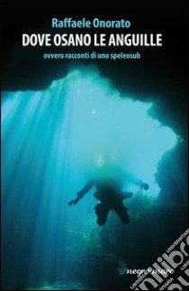 Dove osano le anguille ovvero racconti di uno speleosub libro di Onorato Raffaele