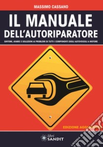 Il manuale dell'autoriparatore. Sintomi, avarie e soluzioni ai problemi di tutti i componenti degli autoveicoli a motore libro di Cassano Massimo