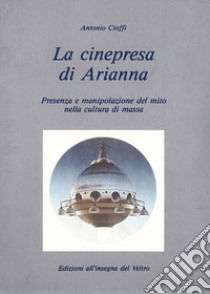 La cinepresa di Arianna. Presenza e manipolazione del mito nella cultura di massa libro di Cioffi Antonio