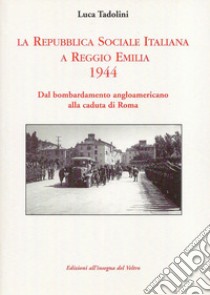 La Repubblica Sociale Italiana a Reggio Emilia 1944. Dal bombardamento angloamericano alla caduta di Roma libro di Tadolini Luca