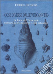 «Cose diverse dalle vulcaniche». Le Eolie dell'Ottocento esplorate da Mandralisca e altri naturalisti libro di Lo Cascio Pietro