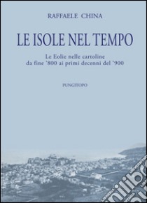 Le isole nel tempo. Le Eolie nelle cartoline da fine '800 ai primi decenni del '900 libro di China Raffaele