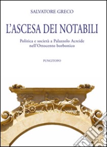 L'ascesa dei notabili. Politica e società a Palazzolo Acreide nell'Ottocento borbonico libro di Greco Salvatore