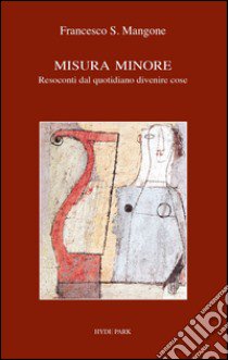 Misura minore. Resoconti dal quotidiano divenire cose libro di Mangone Francesco S.