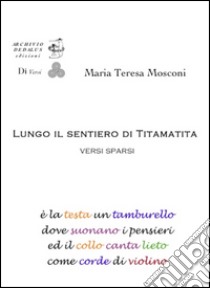 Lungo il sentiero di Tita Matita. Versi sparsi libro di Mosconi M. Teresa