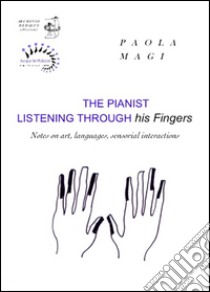 The pianist listening through his fingers. Notes on art, languages, sensorial interactions libro di Magi Paola