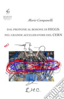 Dal protone al bosone di Higgs: nel grande acceleratore del CERN libro di Campanelli Mario