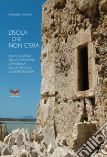 L'isola che non c'era. L'isola Grande dello Stagnone di Marsala dal XV secolo ai giorni nostri libro di Donato Giuseppe