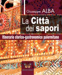 La città dei sapori. Itinerario storico-gastronomico palermitano libro di Alba Giuseppe