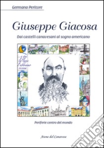 Giuseppe Giacosa. Dai castelli canavesi al sogno americano libro di Peritore Germana