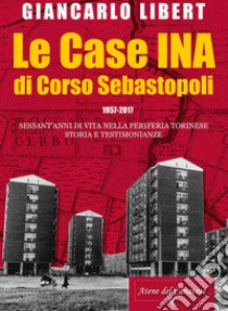 Le case INA di Corso Sebastopoli. 1957-2017. Sessant'anni di vita nelle periferia torinese. Storia e testimonianze. libro di Libert Giancarlo