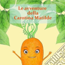 Le avventure della Carotina Matilda libro di Baracchi Beatrice