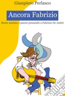 Ancora Fabrizio. Storie minime e poesie pensando a Fabrizio De André libro di Perlasco Gianpiero