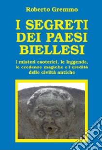 I segreti dei paesi biellesi. I misteri esoterici, le leggende, le credenze magiche e l'eredità delle civiltà antiche libro di Gremmo Roberto