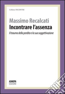 Incontrare l'assenza. Il trauma della perdita e la sua soggettivazione libro di Recalcati Massimo