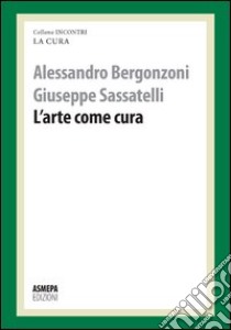 L'arte come cura. La cura responsabile libro di Bergonzoni Alessandro; Sassatelli Giuseppe