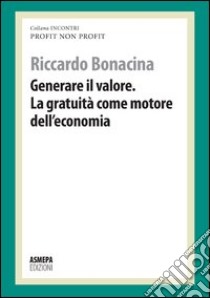 Generare il valore. La gratuità come motore dell'economia. Profit, non profit libro di Bonacina Riccardo