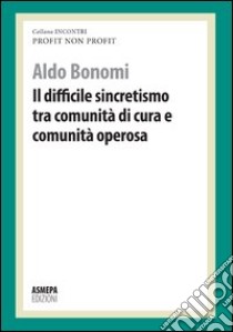 Il difficile sincretismo tra comunità di cura e comunità operosa. Profit, non profit libro di Bonomi Aldo