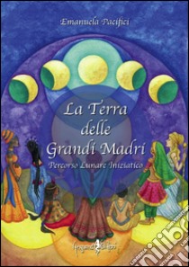 La terra delle grandi madri. Percorso lunare iniziatico libro di Pacifici Emanuela