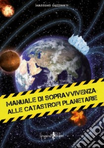 Manuale di sopravvivenza alle catastrofi planetarie libro di Guzzinati Massimo